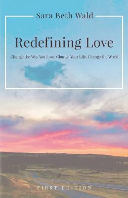 Redefining Love: Change the Way You Love. Change Your Life. Change the World. - Sara Beth Wald - cover