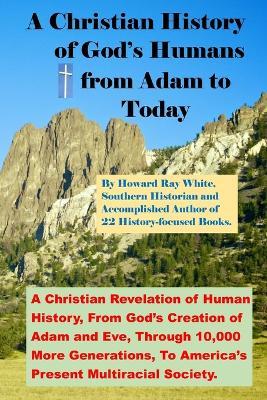 A Christian History of God's Humans from Adam to Today: A Christian Revelation of Human History, From God's Creation of Adam and Eve, Through 10,000 More Generations, To America's Present Multiracial Society. - Howard Ray White - cover
