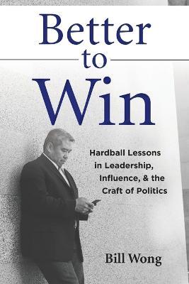Better to Win: Hardball Lessons in Leadership, Influence, & the Craft of Politics - Bill Wong - cover