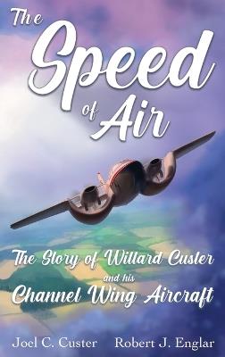 The Speed of Air: The Story of Willard Custer and His Channel Wing Aircraft - Joel C Custer,Robert J Englar - cover