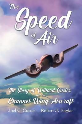 The Speed of Air: The Story of Willard Custer and his Channel Wing Aircraft - Joel C Custer,Robert J Englar - cover