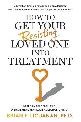 How to Get Your Resisting Loved One into Treatment: A Step-by-Step Plan for Mental Health and/or Addiction Crisis