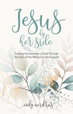 Jesus By Her Side: Finding the Nearness of God Through the Eyes of Women in the Gospels - Cody Andras - cover