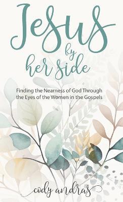 Jesus By Her Side: Finding the Nearness of God Through the Eyes of Women in the Gospels - Cody Andras - cover