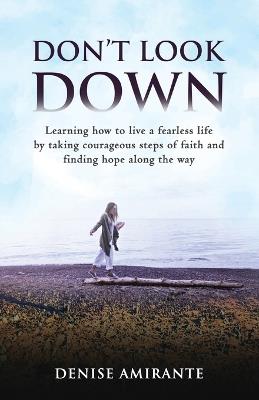 Don't Look Down: Learning How to Live a Fearless Life by Taking Courageous Steps of Faith and Finding Hope Along the Way - Denise Amirante - cover