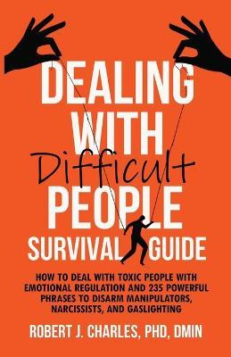 Dealing With Difficult People Survival Guide: How to deal with toxic people with emotional regulation and 235 powerful phrases to disarm manipulators, narcissists, and gaslighting - Robert J Charles - cover