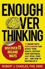 Enough Overthinking: 11 Insane Ways Overthinking Can Affect Your Health, Destroy Your Happiness, and Steal Your Joy and How to Neutralize It