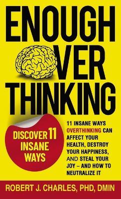 Enough Overthinking: 11 Insane Ways Overthinking Can Affect Your Health, Destroy Your Happiness, and Steal Your Joy and How to Neutralize It - Robert J Charles - cover