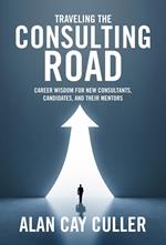 Traveling the Consulting Road: Career Wisdom for New Consultants, Candidates and Their Mentors