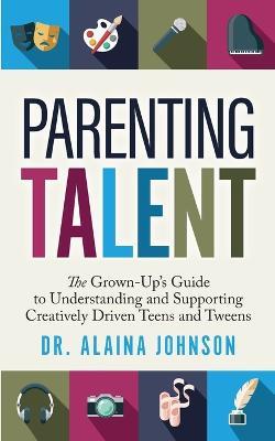 Parenting Talent: The Grown-Up's Guide to Understanding and Supporting Creatively Driven Teens and Tweens - Alaina Johnson - cover