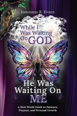 While I Was Waiting On God, He Was Waiting On Me: A Real-World Guide to Patience, Purpose, and Personal Growth - Jonvoana R Evans - cover