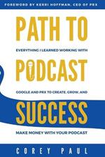 Path To Podcast Success: Everything I Learned Working with Google and PRX to Create, Grow, and Make Money with Your Podcast