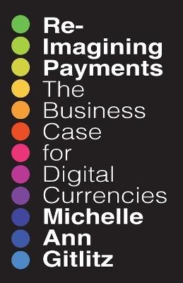Reimagining Payments: The Business Case for Digital Currencies - Michelle Gitlitz - cover