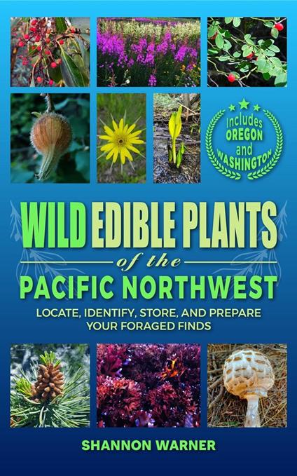 Wild Edible Plants of the Pacific Northwest: Locate, Identify, Store and Prepare Your Foraged Finds