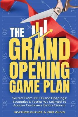 The Grand Opening Game Plan: Secrets From 100+ Grand Openings: Strategies & Tactics We Learned To Acquire Customers Before Launch - Kris Olivo,Heather Cutler - cover