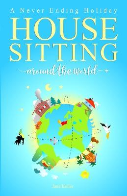 HOUSE SITTING AROUND THE WORLD - A Never Ending Holiday - Jana Keller - cover