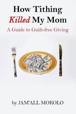How Tithing Killed My Mom: A Guide to Guilt-FREE Giving - Jam'all Mokolo - cover