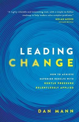 Leading Change: How to Achieve Superior Results with Gentle Pressure Relentlessly Applied - Dan Mann - cover