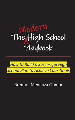 The Modern High School Playbook: How to Build a Successful High School Plan to Achieve Your Goals - Brenton M Clamor - cover