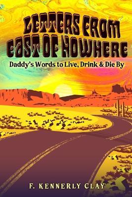 Letters from East of Nowhere: Daddy's Words to Live, Drink & Die By - F Kennerly Clay - cover