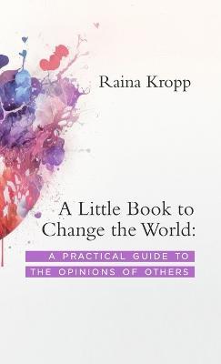 A Little Book to Change the World: A Practical Guide to the Opinions of Others - Raina Kropp - cover