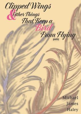 Clipped Wings and Other Things that Keep a Bird From Flying - Michael J Haley - cover