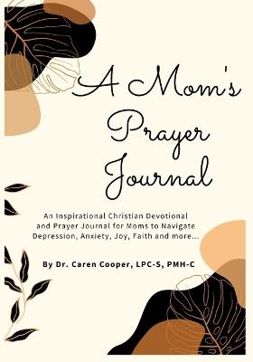 A Mom's Prayer Journal: An Inspirational Christian Devotional and Prayer Journal for Moms to Navigate Depression, Anxiety, Joy, Faith and More. - Caren Cooper - cover