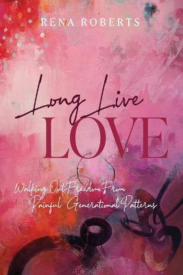 Long Live Love: Walking Out Freedom from Painful Generational Patterns - Rena Roberts - cover