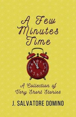 A Few Minutes Time: A Collection of Very Short Stories - J Salvatore Domino - cover