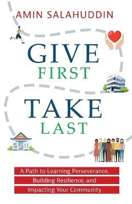 Give First Take Last: A Path to Learning Perseverance, Building Resilience, and Impacting Your Community - Amin Salahuddin - cover