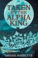 Taken by the Alpha King - Abigail Barnette - cover