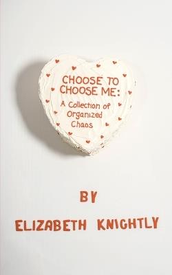Choose To Choose Me: A Collection of Organized Chaos - Elizabeth Knightly - cover