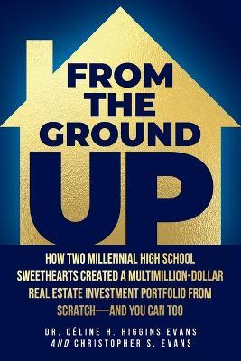 From the Ground Up: How Two Millennial High School Sweethearts Created a Multimillion-Dollar Real Estate Investment Portfolio from Scratch-and You Can Too - Celine H Higgins Evans,Christopher S Evans - cover