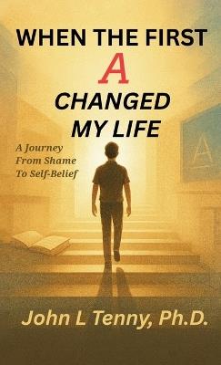 When the First A Changed My Life: A Journey From Shame To Self-Belief - John L Tenny - cover