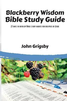 Blackberry Wisdom Bible Study Guide: 21 days to develop Bible study habits for disciples of Jesus - John Grigsby - cover