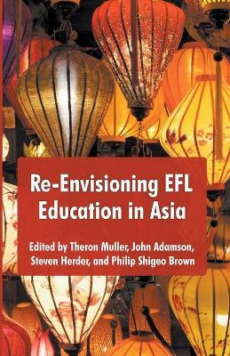 Re-Envisioning EFL Education in Asia - Theron Muller,John Admanson,Steven Herder - cover