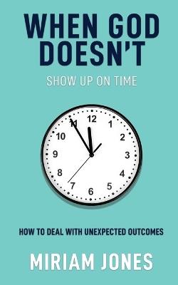 When God Doesn't Show Up on Time: How to Deal with Unexpected Outcomes - Miriam Jones - cover