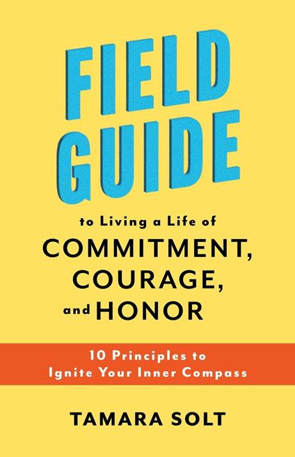 Field Guide To Living a Life of Commitment, Courage, and Honor: 10 Principles to Ignite Your Inner Compass
