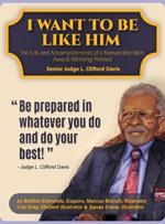 I Want To Be Like Him: The Life and Accomplishments of a Remarkable Man: Award-Winning Retired Senior Judge L. Clifford Davis