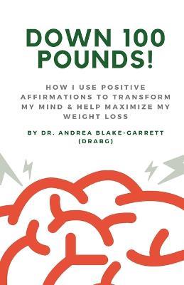 Down 100 Pounds!: How I Use Positive Affirmations to Transform My Mind & Help Maximize My Weight Loss: : How I Use Positive Affirmations to Transform My Mind & Help Maximize My Weight Loss: How I Use Positive Affirmations to Transform My Mind & Help Maximize My Weight Loss - Andrea Blake-Garrett - cover