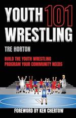 Youth Wrestling 101: Build The Youth Wrestling Program Your Community Needs