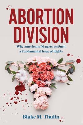 Abortion Division: Why Americans Disagree on Such a Fundamental Issue of Rights - Blake M Thulin - cover