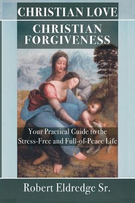 Christian Love Christian Forgiveness: Your Practical Guide to the Stress-Free and Full-of-Peace Life - Robert Eldredge - cover
