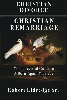 Christian Divorce Christian Remarriage: Your Practical Guide to a Born-Again Marriage - Robert Eldredge - cover