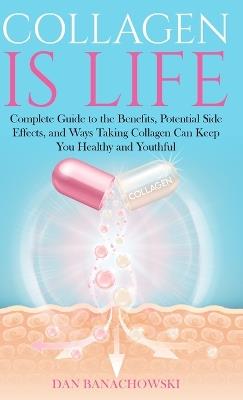 Collagen is Life: Complete Guide to the Benefits, Potential Side Effects and Ways Taking Collagen Can Keep You Healthy and Youthful - Dan Banachowski - cover