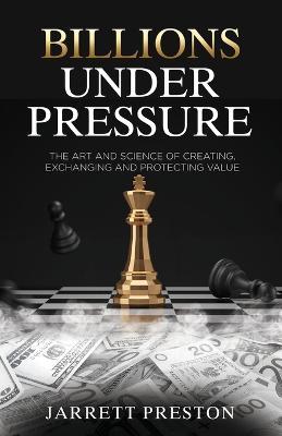 Billions Under Pressure: The Art and Science of Creating, Exchanging and Protecting Value - Jarrett Preston - cover