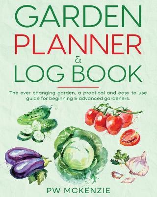 Garden Planner & Log Book: The ever changing garden, a practical & easy to use guide for beginning & advanced gardeners - Pw McKenzie - cover