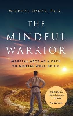 The Mindful Warrior: Martial Arts as a Path the Mental Well-Being - Michael Jones - cover