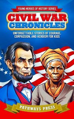 Civil War Chronicles: Unforgettable Stories of Courage, Compassion, and Heroism for Kids: Inspiring Tales of Patriotism and Bravery - Pathways Press - cover
