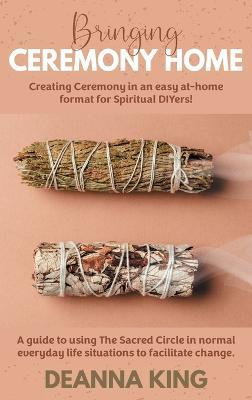 Bringing Ceremony Home: Creating Ceremony in an Easy at-Home Format for Spiritual DIYers! - Deanna King - cover